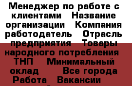 Менеджер по работе с клиентами › Название организации ­ Компания-работодатель › Отрасль предприятия ­ Товары народного потребления (ТНП) › Минимальный оклад ­ 1 - Все города Работа » Вакансии   . Адыгея респ.,Адыгейск г.